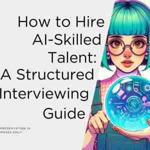 How to Hire AI-Skilled Talent: A Structured Interviewing Guide